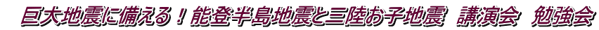 巨大地震に備える!能登半島地震と三陸お子地震 講演会 勉強会